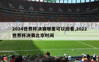 2024世界杯决赛哪里可以回看,2022世界杯决赛北京时间